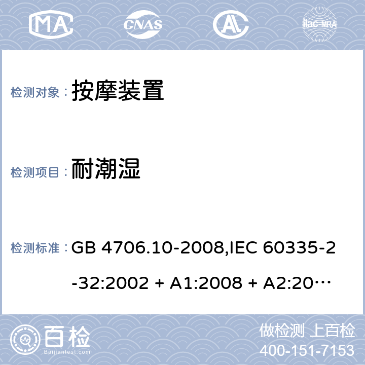 耐潮湿 家用和类似用途电器的安全 第2-32部分:按摩装置的特殊要求 GB 4706.10-2008,IEC 60335-2-32:2002 + A1:2008 + A2:2013,IEC 60335-2-32:2019,AS/NZS 60335.2.32:2004 + A1:2008,AS/NZS 60335.2.32:2014,EN 60335-2-32:2003 + A1:2008 + A2:2015 15