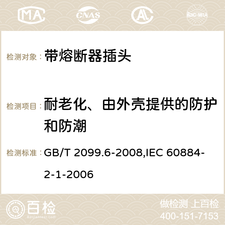 耐老化、由外壳提供的防护和防潮 家用和类似用途插头插座 第2部分:带熔断器插头的特殊要求 GB/T 2099.6-2008,IEC 60884-2-1-2006 16