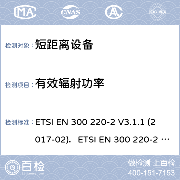 有效辐射功率 短距离设备（SRD）运行在频率范围为25MHz到1000MHz,2部分：协调标准覆盖2014/53／号指令第3.2条的要求对于非特定无线电设备 ETSI EN 300 220-2 V3.1.1 (2017-02)，ETSI EN 300 220-2 V3.2.1 (2018-06) 4.3.1