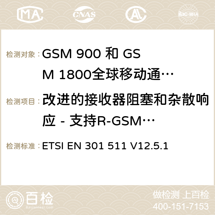 改进的接收器阻塞和杂散响应 - 支持R-GSM或ER-GSM频段的8W MS语音信道 ETSI EN 301 511 全球移动通信系统（GSM）;移动台（MS）设备;协调标准涵盖基本要求2014/53 / EU指令第3.2条移动台的协调EN在GSM 900和GSM 1800频段涵盖了基本要求R＆TTE指令（1999/5 / EC）第3.2条  V12.5.1 4.2.22