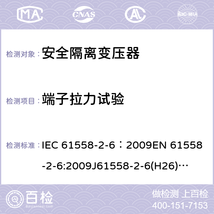 端子拉力试验 电源电压为1100V及以下的变压器、电抗器、电源装置和类似产品的安全 第7部分:安全隔离变压器和内装安全隔离变压器的电源装置的特殊要求和试验 IEC 61558-2-6：2009
EN 61558-2-6:2009
J61558-2-6(H26)
GB/T 19212.7-2012 23.2