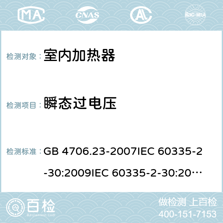 瞬态过电压 家用和类似用途电器的安全 室内加热器的特殊要求 GB 4706.23-2007
IEC 60335-2-30:2009
IEC 60335-2-30:2009+A1:2016
EN 60335-2-30:2009
EN 60335-2-30:2009+A11:2012
AS/NZS60335.2.30:2015+A1:2015+A2:2017 14