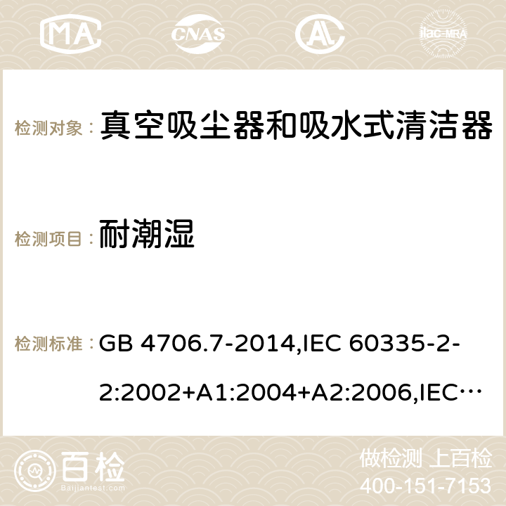 耐潮湿 家用和类似用途电器的安全第2-2部分:真空吸尘器和吸水式清洁器的特殊要求 GB 4706.7-2014,IEC 60335-2-2:2002+A1:2004+A2:2006,IEC 60335-2-2:2009+A1:2012+A2:2016+SH1:2016,IEC 60335-2-2:2019,AS/NZS 60335.2.2:2010+A1:2011+A2:2014+A3:2015+A4:2017,AS/NZS 60335.2.2:2018,EN 60335-2-2:2003+A1:2004+A2:2006+A11:2010,EN 60335-2-2:2010+A11:2012+AC:2012+A1:2013 15