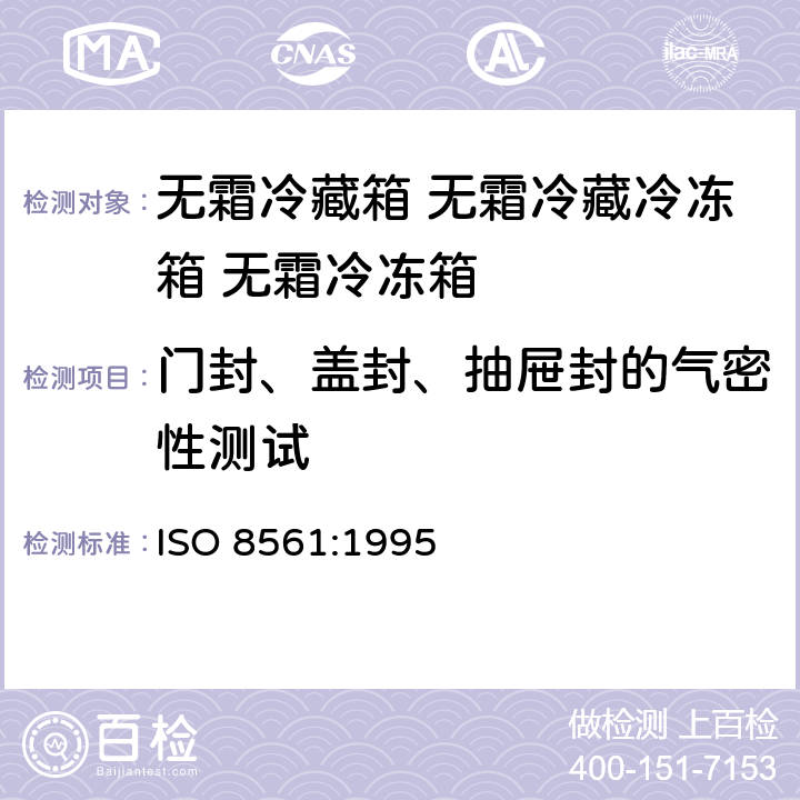 门封、盖封、抽屉封的气密性测试 ISO 8561-1995 家用无霜制冷设备 冷藏箱、冷冻冷藏柜、冷冻食品储藏柜和强力空气循环冷却的食品冷藏柜特性和试验方法