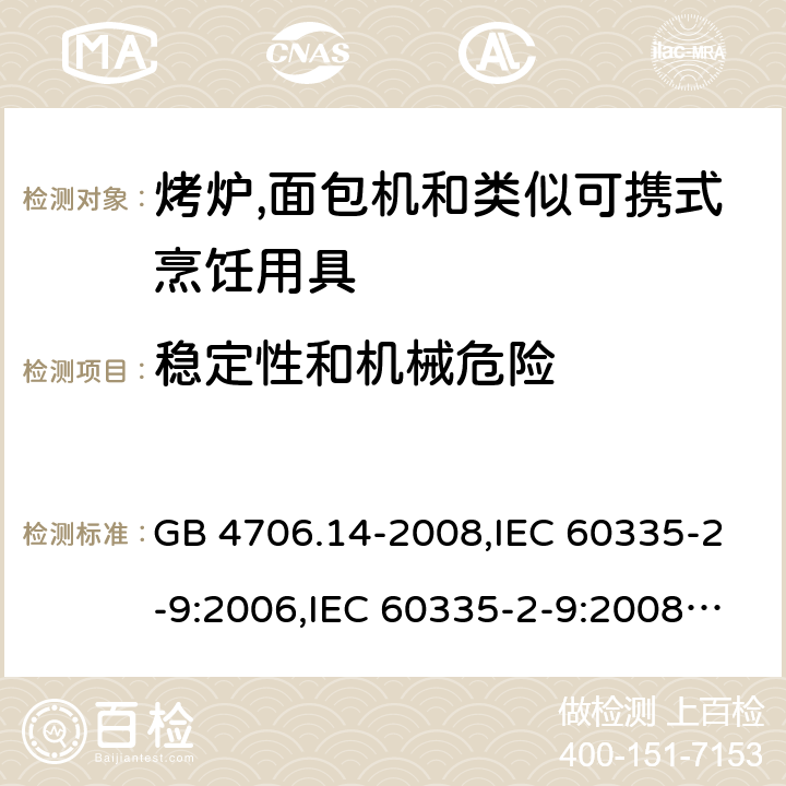 稳定性和机械危险 家用和类似用途电器的安全 第2-9部分:烤炉,面包机及类似可携式烹饪用具的特殊要求 GB 4706.14-2008,IEC 60335-2-9:2006,IEC 60335-2-9:2008 + A1:2012 + cor.1:2013+A2:2016,IEC 60335-2-9:2019,AS/NZS 60335.2.9:2009 +A1:2011,AS/NZS 60335.2.9:2014 + A1:2015 + A2:2016 + A3:2017,EN 60335-2-9:2003 + A1:2004 + A2:2006 + A12:2007 + A13:2010+AC:2011+AC:2012 20