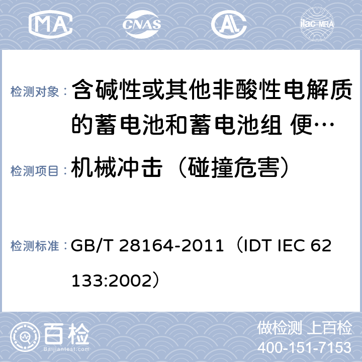 机械冲击（碰撞危害） 含碱性或其他非酸性电解质的蓄电池和蓄电池组 便携式密封蓄电池和蓄电池组的安全性要求 GB/T 28164-2011
（IDT IEC 62133:2002） 4.3.4