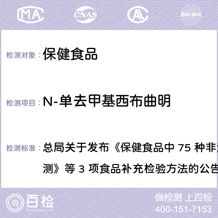 N-单去甲基西布曲明 保健食品中75种非法添加化学药物的检测 总局关于发布《保健食品中 75 种非法添加化学药物的检测》等 3 项食品补充检验方法的公告
（2017 年第 138 号） BJS 201710