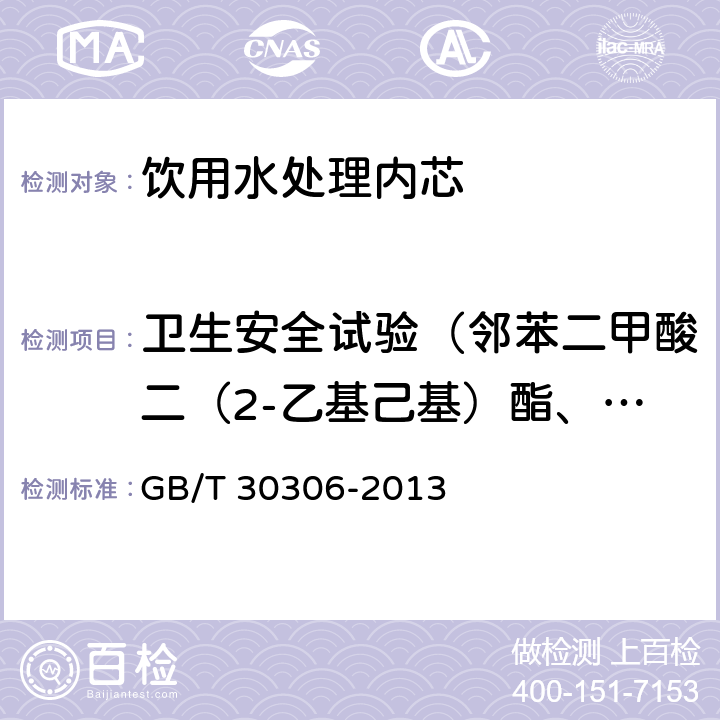 卫生安全试验（邻苯二甲酸二（2-乙基己基）酯、一溴二氯甲烷、二溴一氯甲烷、苯、甲苯、二甲苯、己内酰胺、丙烯腈、氯乙烯、苯乙烯、甲醛、环氧氯丙烷、丙烯酰胺、聚合物单体和添加剂、氟化物、硝酸盐氮、菌落总数、总大肠菌群、大肠埃希氏菌、耐热大肠菌群） 家用和类似用途饮用水处理内芯 GB/T 30306-2013 6.3