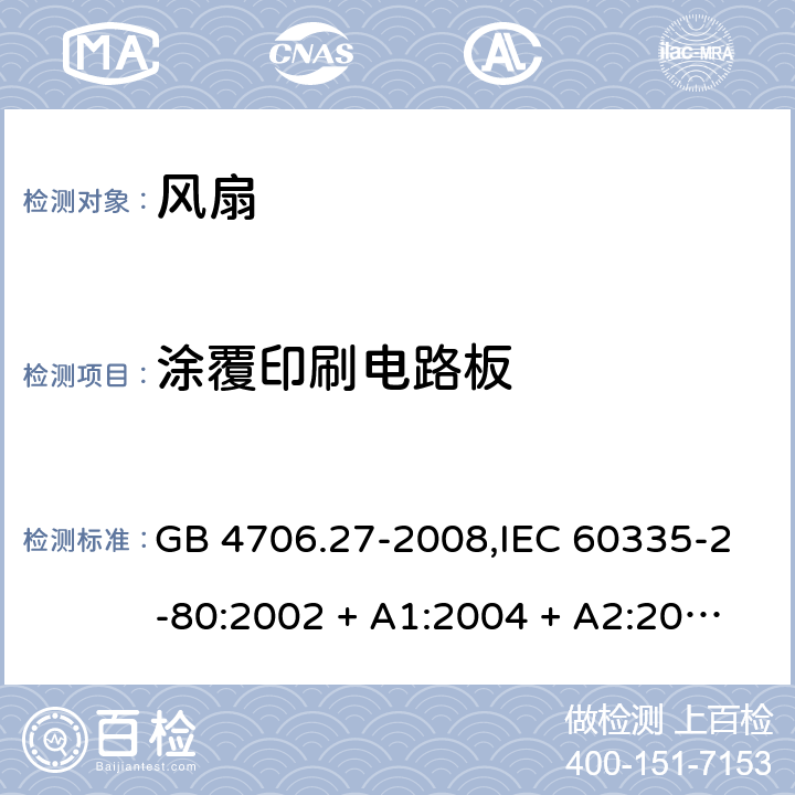 涂覆印刷电路板 家用和类似用途电器的安全 第2-80部分:风扇的特殊要求 GB 4706.27-2008,IEC 60335-2-80:2002 + A1:2004 + A2:2008,IEC 60335-2-80:2015,AS/NZS 60335.2.80:2004
+ A1:2009,AS/NZS 60335.2.80:2016,EN 60335-2-80:2003 + A1:2004 + A2:2009 附录J