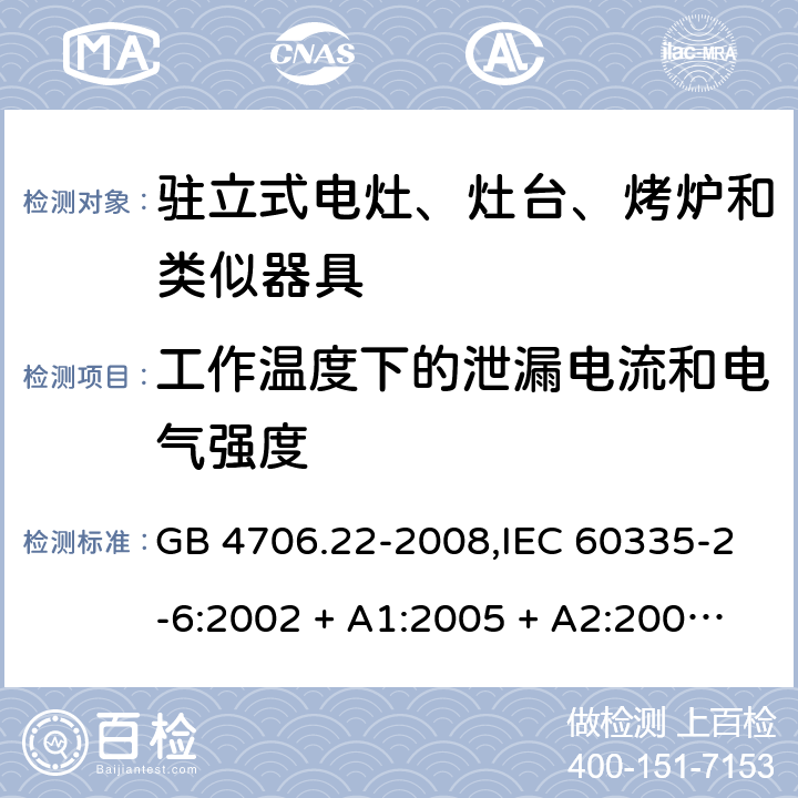 工作温度下的泄漏电流和电气强度 家用和类似用途电器的安全 第2-6部分:驻立式电灶、灶台、烤炉及类似器具的特殊要求 GB 4706.22-2008,IEC 60335-2-6:2002 + A1:2005 + A2:2008,IEC 60335-2-6:2014+A1:2018,AS/NZS 60335.2.6:2008 + A1:2008 + A2:2009 + A3:2010 + A4:2011,AS/NZS 60335.2.6:2014+A1:2015+A2:2019, 
EN 60335-2-6:2003 + A1:2005 + A2:2008 + A11:2010 + A12:2012 + A13:2013,EN 60335-2-6:2015 + A1:202 + A11:2020 13