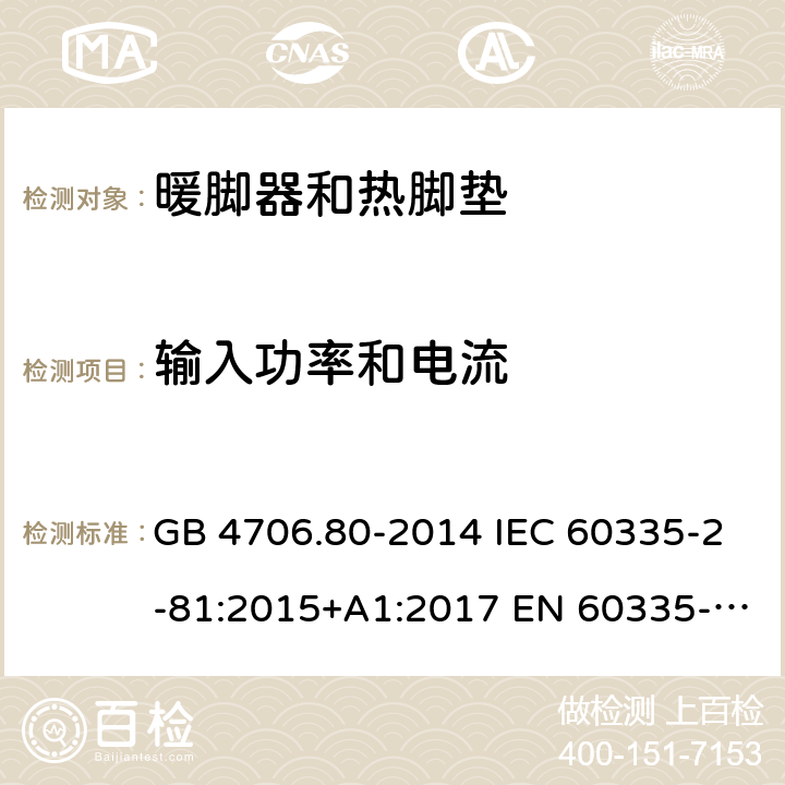 输入功率和电流 家用和类似用途电器的安全 暖脚器和热脚垫的特殊要求 GB 4706.80-2014 IEC 60335-2-81:2015+A1:2017 EN 60335-2-81:2003+A1:2007+A2:2012 AS/NZS 60335.2.81:2015 AS/NZS 60335.2.81:2015+A1:2017 AS/NZS 60335.2.81:2015+A1:2017+A2:2018 10