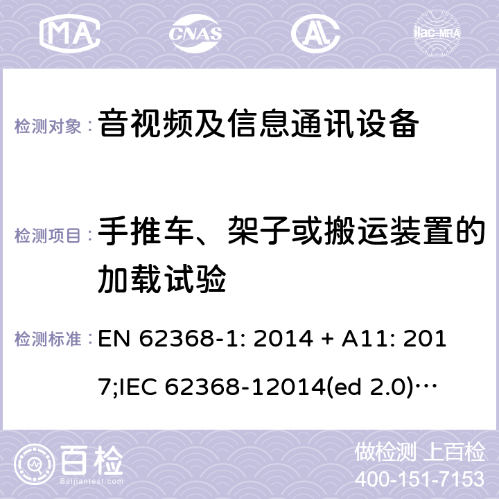 手推车、架子或搬运装置的加载试验 EN 62368-1:2014 影音/视频、信息技术和通信技术设备第1部分.安全要求 EN 62368-1: 2014 + A11: 2017;
IEC 62368-12014(ed 2.0);
UL 62368-1 ed2 2014-12-1; 8.10.3