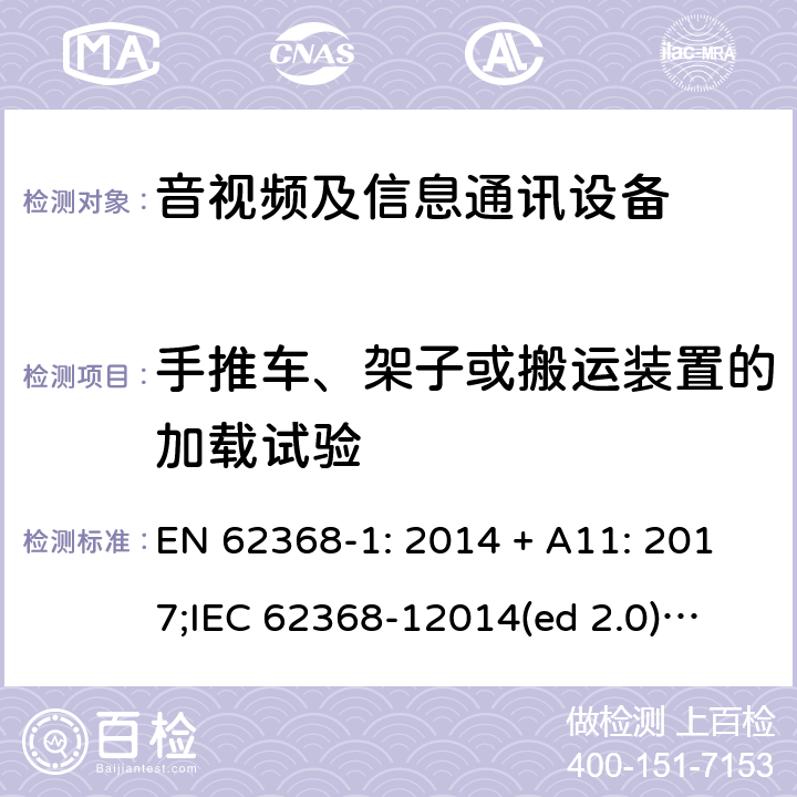 手推车、架子或搬运装置的加载试验 影音/视频、信息技术和通信技术设备第1部分.安全要求 EN 62368-1: 2014 + A11: 2017;
IEC 62368-12014(ed 2.0);
UL 62368-1 ed2 2014-12-1; 8.10.3