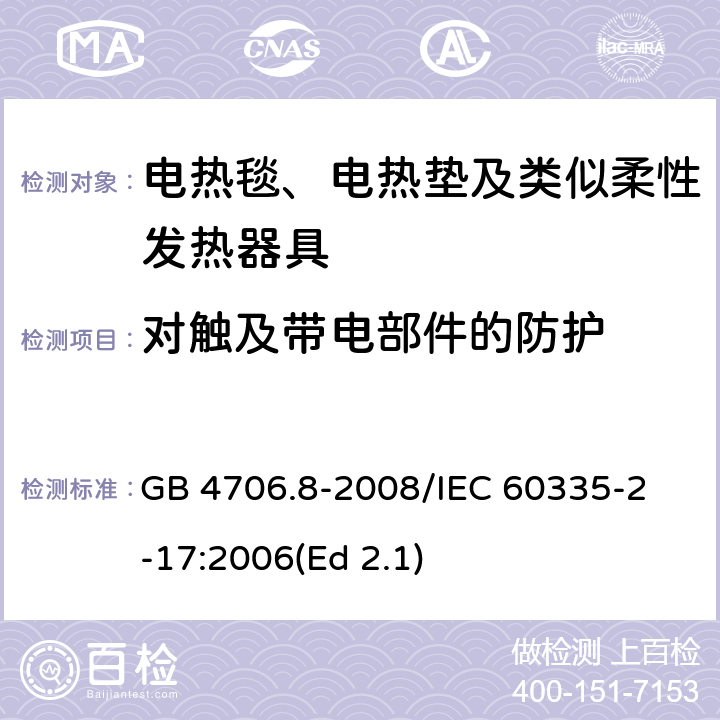 对触及带电部件的防护 家用和类似用途电器的安全 电热毯、电热垫及类似柔性发热器具的特殊要求 GB 4706.8-2008
/IEC 60335-2-17:2006(Ed 2.1) 8