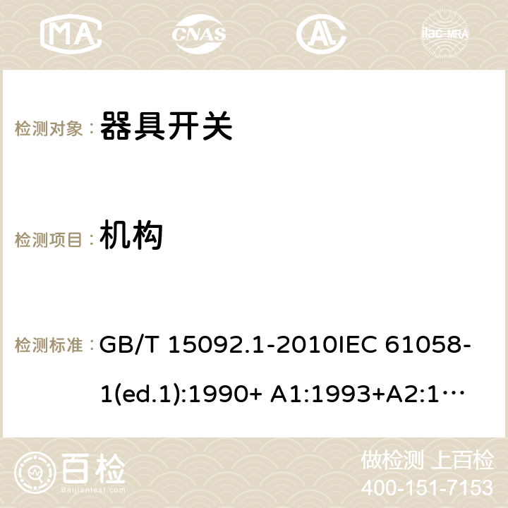 机构 器具开关 第1部分：通用要求 GB/T 15092.1-2010IEC 61058-1(ed.1):1990+ A1:1993+A2:1994
IEC 61058-1(ed.3) :2000+A1:2001 +A2:2007 13