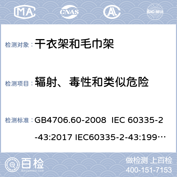 辐射、毒性和类似危险 家用和类似用途电器的安全 干衣架和毛巾架的特殊要求 GB4706.60-2008 IEC 60335-2-43:2017 IEC60335-2-43:1995 IEC 60335-2-43:2002 IEC 60335-2-43:2002/AMD1:2005 IEC 60335-2-43:2002/AMD2:2008 32