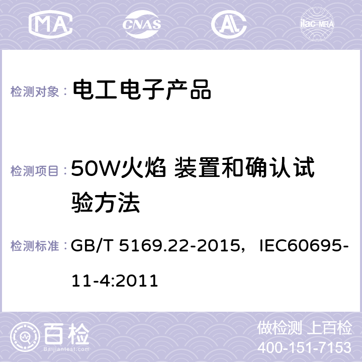 50W火焰 装置和确认试验方法 电工电子产品着火危险试验 第22部分 试验火焰 50W火焰 装置和确认试验方法 GB/T 5169.22-2015，IEC60695-11-4:2011 1-7，附录A-G