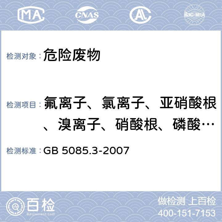 氟离子、氯离子、亚硝酸根、溴离子、硝酸根、磷酸根、硫酸根 《危险废物鉴别标准 浸出毒性鉴别》 GB 5085.3-2007 附录F