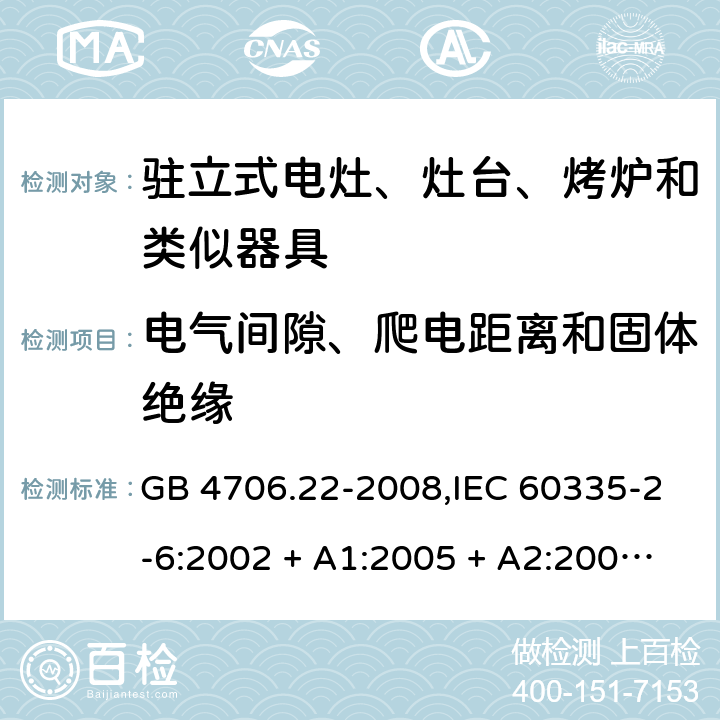 电气间隙、爬电距离和固体绝缘 家用和类似用途电器的安全 第2-6部分:驻立式电灶、灶台、烤炉及类似器具的特殊要求 GB 4706.22-2008,IEC 60335-2-6:2002 + A1:2005 + A2:2008,IEC 60335-2-6:2014+A1:2018,AS/NZS 60335.2.6:2008 + A1:2008 + A2:2009 + A3:2010 + A4:2011,AS/NZS 60335.2.6:2014+A1:2015+A2:2019, 
EN 60335-2-6:2003 + A1:2005 + A2:2008 + A11:2010 + A12:2012 + A13:2013,EN 60335-2-6:2015 + A1:202 + A11:2020 29