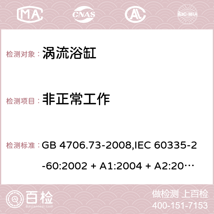 非正常工作 家用和类似用途电器的安全 第2-60部分:涡流浴缸的特殊要求 GB 4706.73-2008,IEC 60335-2-60:2002 + A1:2004 + A2:2008, IEC 60335-2-60:2017;AS/NZS 60335.2.60:2006
+ A1:2009,AS/NZS 60335.2.60:2018,EN 60335-2-60:2003 + A1:2005 + A2:2008 + A11:2010 + A12:2010 19