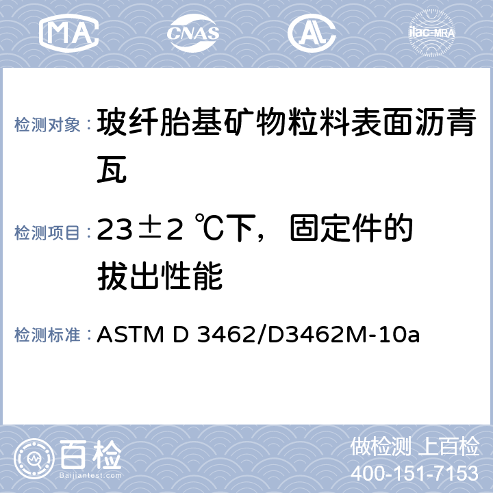23±2 ℃下，固定件的拔出性能 玻纤胎基矿物粒料表面沥青瓦的标准规定 ASTM D 3462/D3462M-10a 8.1.10