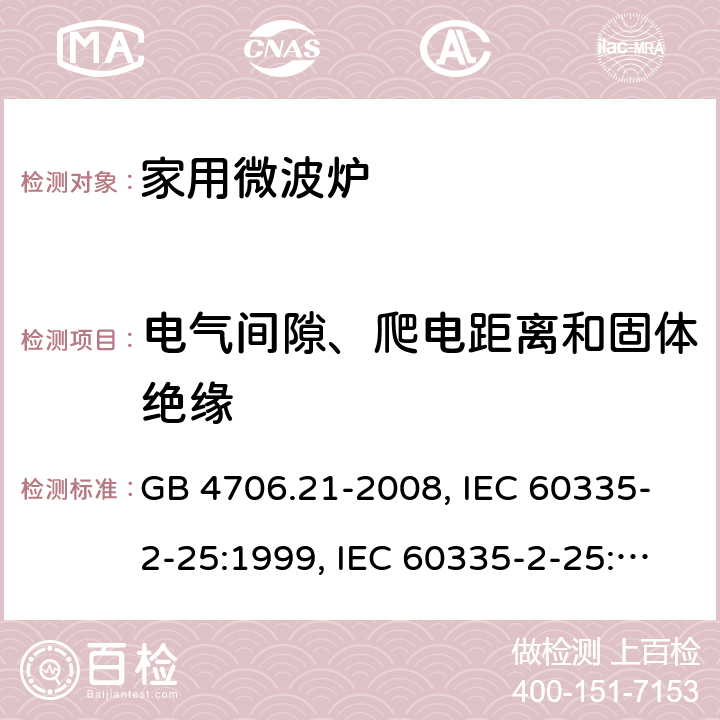 电气间隙、爬电距离和固体绝缘 微波炉的特殊要求 GB 4706.21-2008, IEC 60335-2-25:1999, IEC 60335-2-25:2002+A1:2005+A2:2006 EN 60335-2-25:2002+A1:2005+A2:2006, IEC 60335-2-25:2010+A1:2014+A2:2015, IEC 60335-2-25:2020，EN 60335-2-25:2012+A1:2015+A2:2016 29