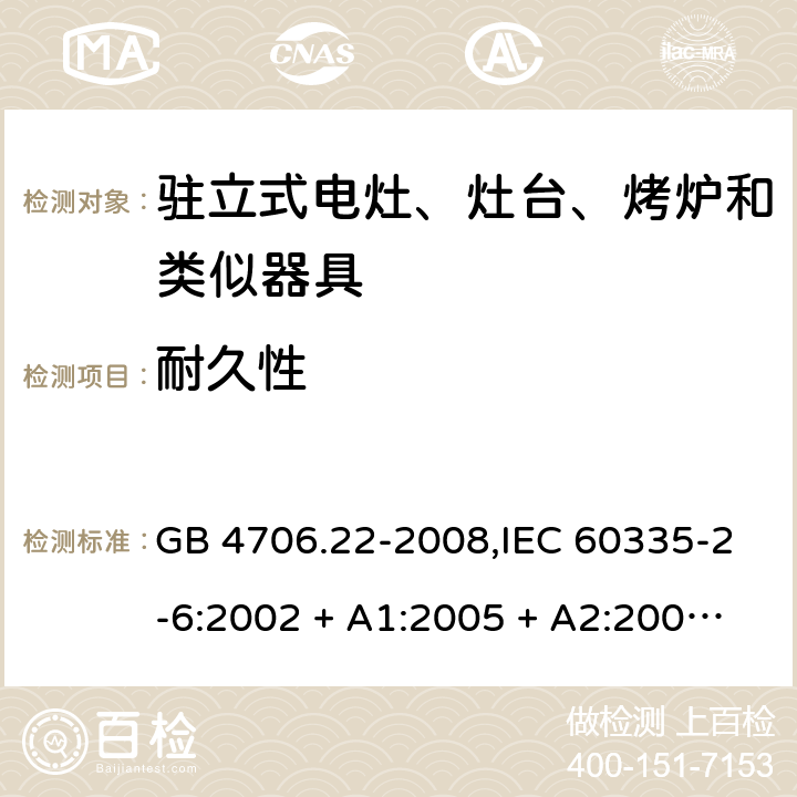 耐久性 家用和类似用途电器的安全 第2-6部分:驻立式电灶、灶台、烤炉及类似器具的特殊要求 GB 4706.22-2008,IEC 60335-2-6:2002 + A1:2005 + A2:2008,IEC 60335-2-6:2014+A1:2018,AS/NZS 60335.2.6:2008 + A1:2008 + A2:2009 + A3:2010 + A4:2011,AS/NZS 60335.2.6:2014+A1:2015+A2:2019, 
EN 60335-2-6:2003 + A1:2005 + A2:2008 + A11:2010 + A12:2012 + A13:2013,EN 60335-2-6:2015 + A1:202 + A11:2020 18