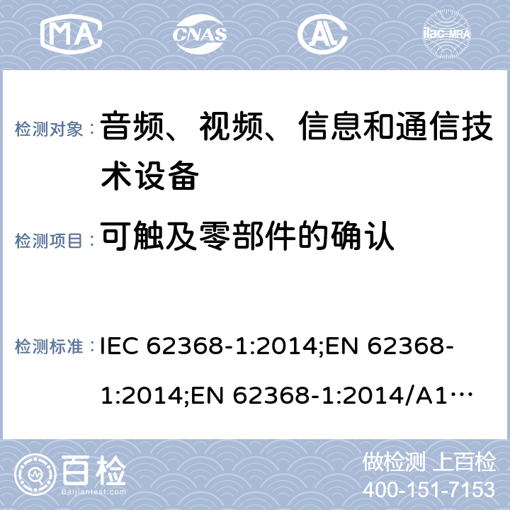 可触及零部件的确认 音频、视频、信息和通信技术设备 第1部分：安全要求 IEC 62368-1:2014;
EN 62368-1:2014;
EN 62368-1:2014/A11:2017 附录V