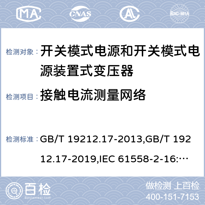 接触电流测量网络 电源变压器,电源装置和类似产品的安全第2部分: 第2-16部分: 开关模式电源装置和开关模式电源装置的变压器的特殊要求和测试 GB/T 19212.17-2013,GB/T 19212.17-2019,IEC 61558-2-16:2009 + A1:2013,AS/NZS 61558.2.16:2010 + A1:2010 + A2:2012 + A3:2014 
EN 61558-2-16:2009 + A1:2013 附录J