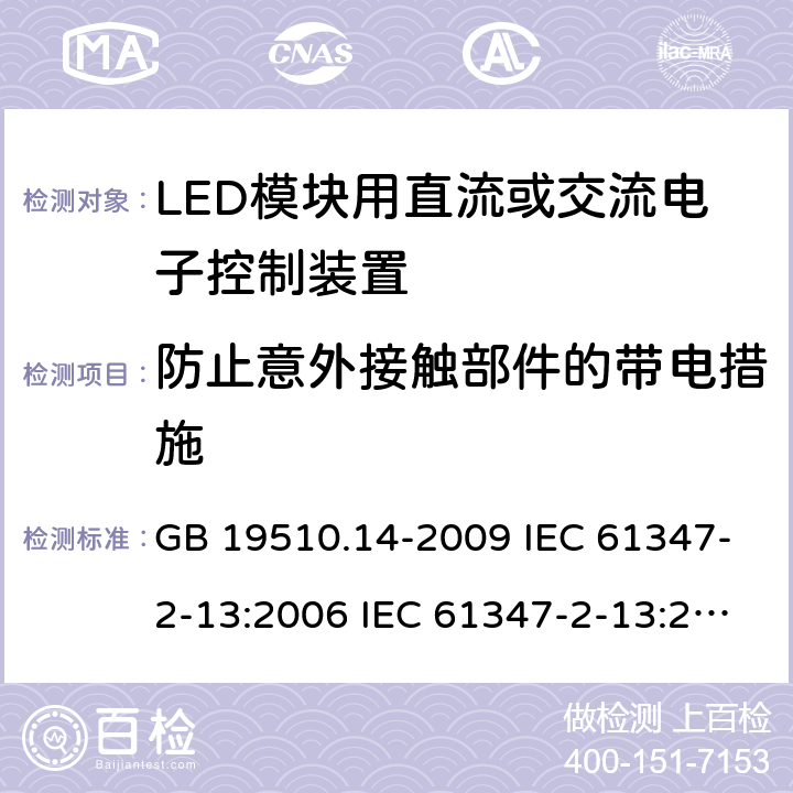 防止意外接触部件的带电措施 灯的控制装置 第14部分：LED模块用直流或交流电子控制装置的特殊要求 GB 19510.14-2009 IEC 61347-2-13:2006 IEC 61347-2-13:2014 EN 61347-2-13:2006 EN 61347-2-13:2014 IEC 61347-2-13:2014+A1:2016 EN 61347-2-13:2014+A1:2017 8