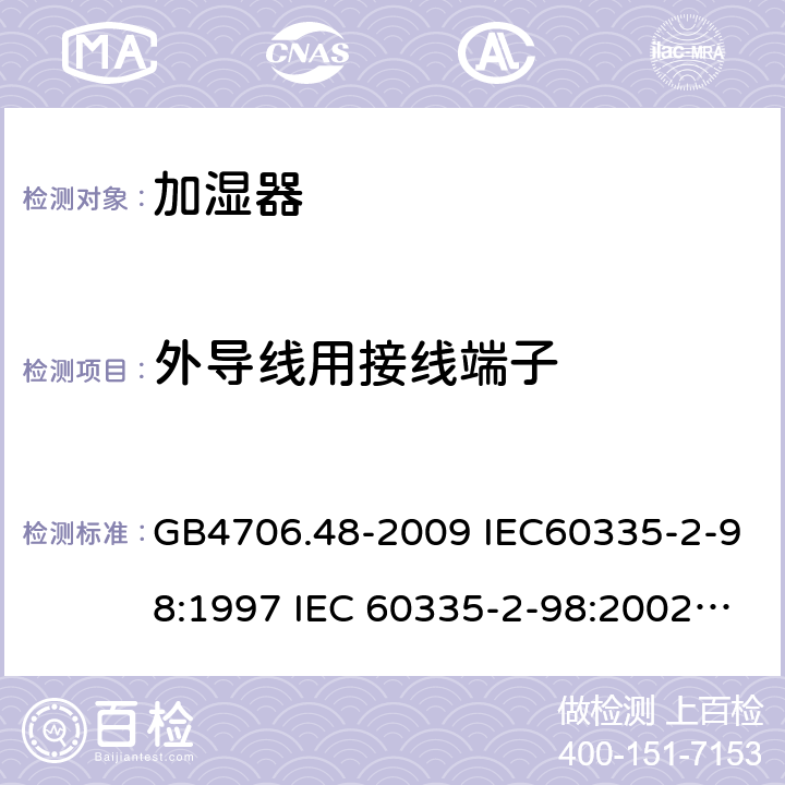 外导线用接线端子 家用和类似用途电器的安全 加湿器的特殊要求 GB4706.48-2009 IEC60335-2-98:1997 IEC 60335-2-98:2002 IEC 60335-2-98:2002/AMD1:2004 IEC 60335-2-98:2002/AMD2:2008 IEC 60335-2-98:1997/AMD1:1999 EN 60335-2-98-2003 26