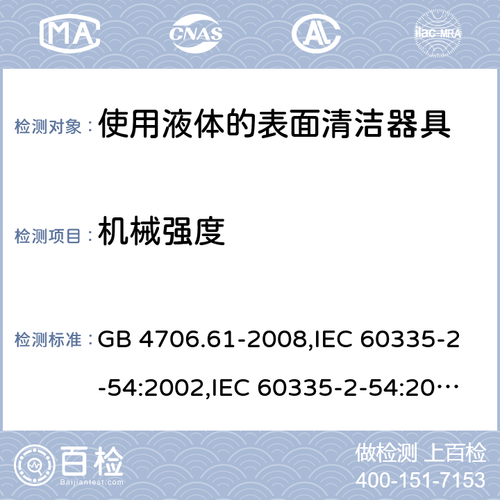 机械强度 家用和类似用途电器的安全 使用液体的表面清洁器具的特殊要求 GB 4706.61-2008,IEC 60335-2-54:2002,IEC 60335-2-54:2008+A1:2015,IEC 60335-2-54:2008, AMD1:2015+AMD2:2019,EN 60335-2-54:2008+A12:2012+AC:2015 Cl.21.101-105