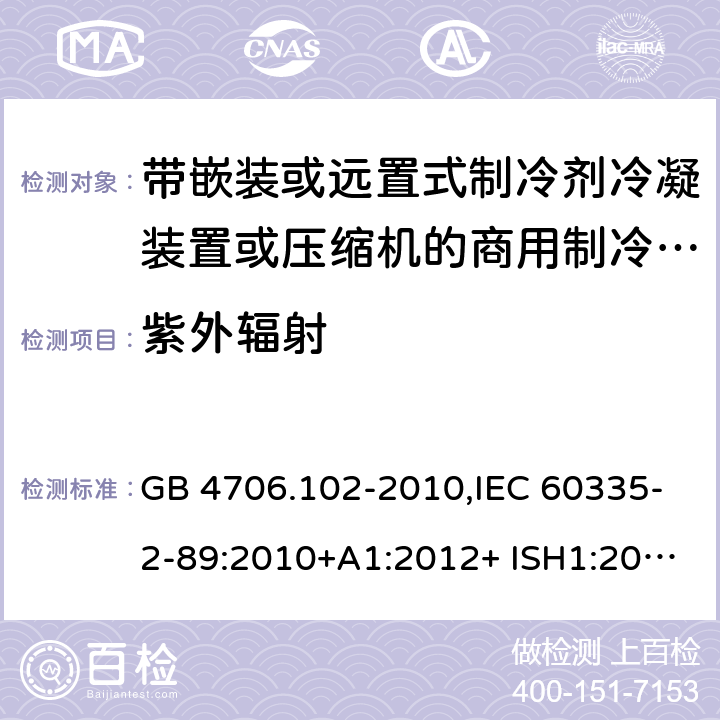 紫外辐射 家用和类似用途电器的安全 第2-89部分：带嵌装或远置式制冷剂冷凝装置或压缩机的商用制冷器具的特殊要求 GB 4706.102-2010,IEC 60335-2-89:2010+A1:2012+ ISH1:2014+A2:2015,IEC 60335-2-89:2019+COR1:2019,AS/NZS 60335.2.89:2002+A1：2003+A2：2005+A3：2007,AS/NZS 60335.2.89:2010+A1：2013+A2：2016,EN 60335-2-89:2010+A1:2016+A2:2017 IEC 60335-1,AS/NZS 60335.1和EN 60335-1: 附录T