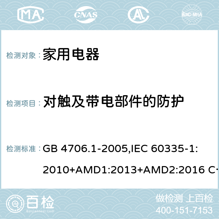 对触及带电部件的防护 家用和类似用途电器的安全 第1部分 通用要求 GB 4706.1-2005,IEC 60335-1:2010+AMD1:2013+AMD2:2016 CSV,EN 60335-1:2012+A11:2014,AS/NZS 60335.1:2011+A1：2012+A3:2015 8