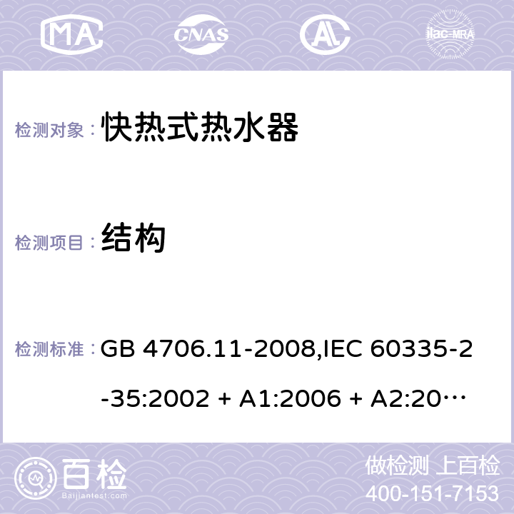 结构 家用和类似用途电器的安全 第2-35部分: 快热式热水器的特殊要求 GB 4706.11-2008,IEC 60335-2-35:2002 + A1:2006 + A2:2009,IEC 60335-2-35:2012 + A1:2016,AS/NZS 60335.2.35:2013 + A1:2017,EN 60335-2-35:2002 + A1:2007 + A2:2011,EN 60335-2-35:2016+A1:2019 22