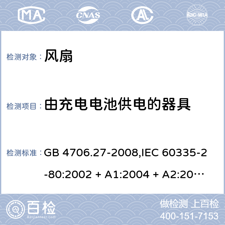 由充电电池供电的器具 家用和类似用途电器的安全 第2-80部分:风扇的特殊要求 GB 4706.27-2008,IEC 60335-2-80:2002 + A1:2004 + A2:2008,IEC 60335-2-80:2015,AS/NZS 60335.2.80:2004
+ A1:2009,AS/NZS 60335.2.80:2016,EN 60335-2-80:2003 + A1:2004 + A2:2009 GB 4706.1： 附录B 由充电电池供电的器具，IEC 60335-1,AS/NZS 60335.1和EN 60335-1：附录B由可以在器具内充电的充电电池供电的器具