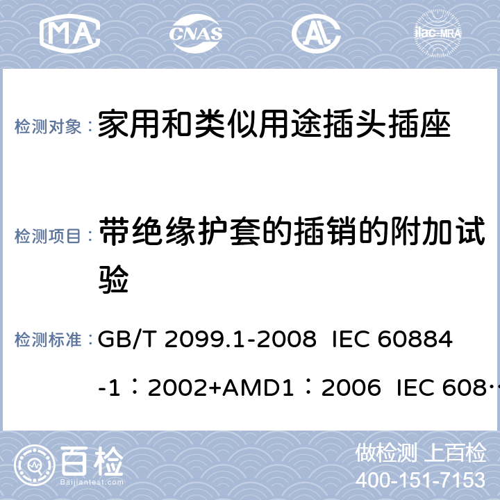 带绝缘护套的插销的附加试验 家用和类似用途插头插座 第1部分:通用要求 GB/T 2099.1-2008 IEC 60884-1：2002+AMD1：2006 IEC 60884-1：2002+AMD2：2013 30