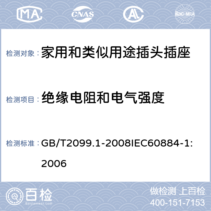 绝缘电阻和电气强度 家用和类似用途插头插座 第1部分：通用要求 GB/T2099.1-2008
IEC60884-1:2006 17