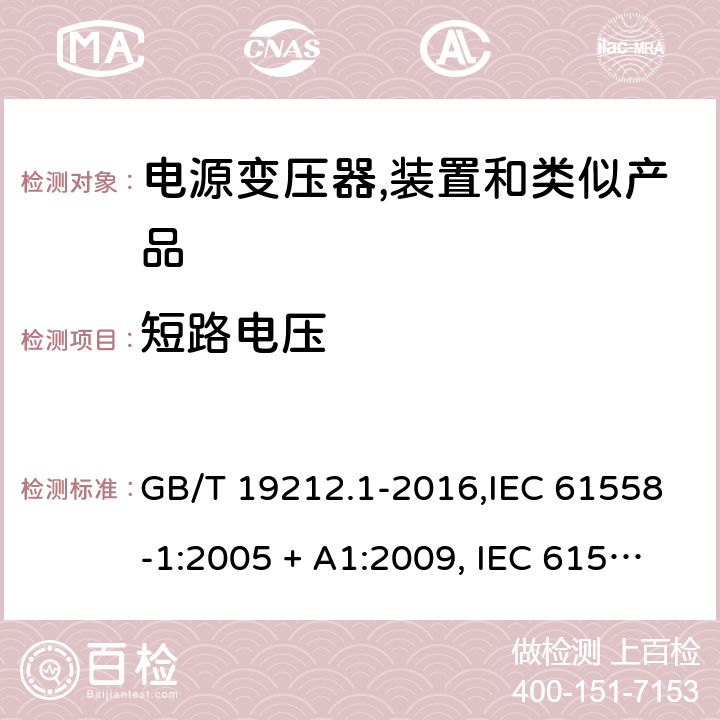 短路电压 电源变压器,电源装置和类似产品的安全 第1部分:一般要求 GB/T 19212.1-2016,IEC 61558-1:2005 + A1:2009, IEC 61558-1:2017;AS/NZS 61558.1:2008 + A1:2009 + A2:2015,AS/NZS 61558.1:2018+A1:2020,EN 61558-1:2005 + A1:2009,EN IEC 61558-1:2019 13