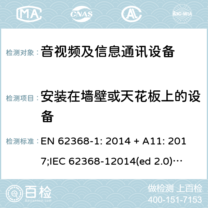 安装在墙壁或天花板上的设备 影音/视频、信息技术和通信技术设备第1部分.安全要求 EN 62368-1: 2014 + A11: 2017;
IEC 62368-12014(ed 2.0);
UL 62368-1 ed2 2014-12-1; 8.7