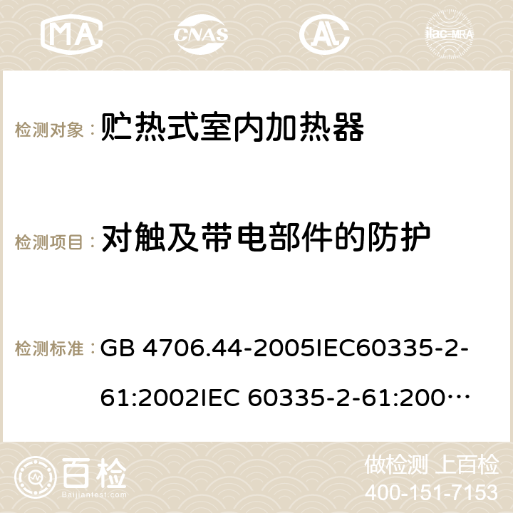 對觸及帶電部件的防護 家用和類似用途電器的安全　貯熱式室內加熱器的特殊要求 GB 4706.44-2005
IEC60335-2-61:2002
IEC 60335-2-61:2002/AMD1:2005
IEC 60335-2-61:2002/AMD2:2008
EN 60335-2-61:2003 8