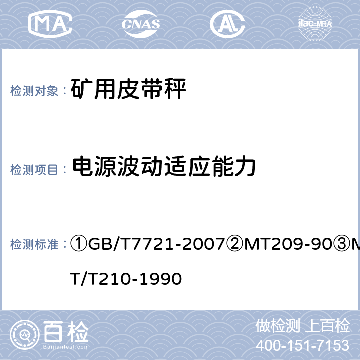 电源波动适应能力 ①连续累计自动衡器（皮带秤）②煤矿通信、检测、控制用电工电子产品通用技术要求③煤矿通信、检测、控制用电工电子产品基本试验方法 ①GB/T7721-2007
②MT209-90
③MT/T210-1990 ①5.7.4.3②5.4/③10