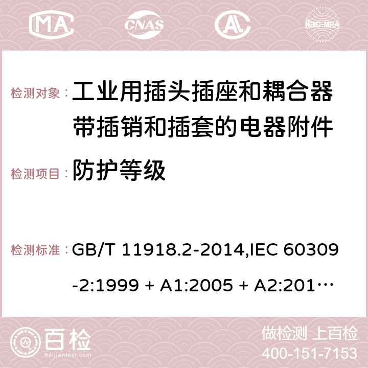 防护等级 GB/T 11918 工业用插头插座和耦合器 第2部分：带插销和插套的电器附件的尺寸兼容性和互换性要求 .2-2014,IEC 60309-2:1999 + A1:2005 + A2:2012,EN 60309-2:1999+A1:2007+A2:2012 18