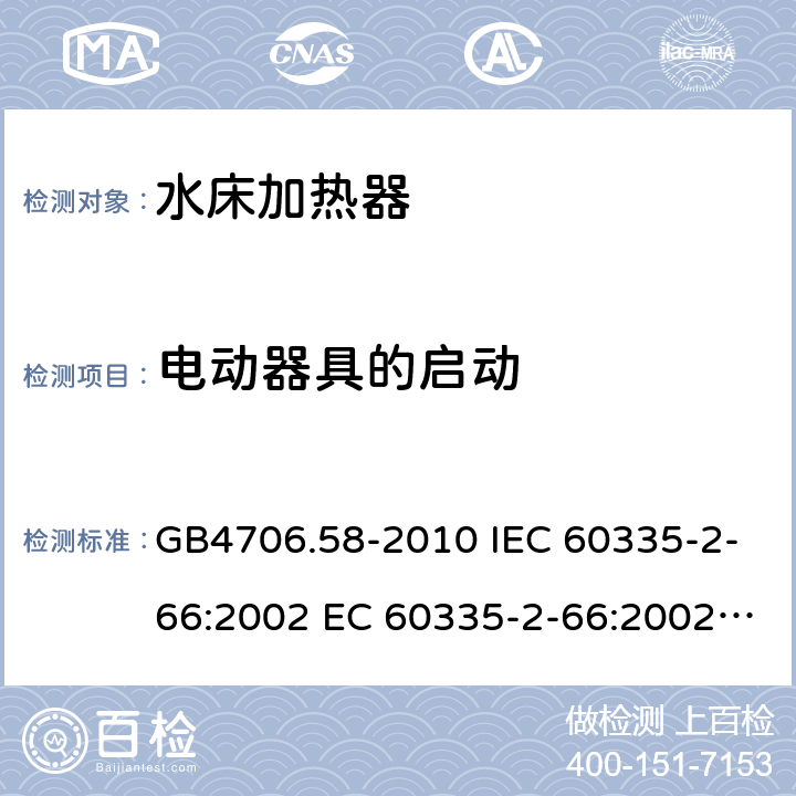 电动器具的启动 家用和类似用途电器的安全 水床加热器的特殊要求 GB4706.58-2010 IEC 60335-2-66:2002 EC 60335-2-66:2002/AMD1:2008 IEC 60335-2-66:2002/AMD2:2011 EN 60335-2-66:2003 9