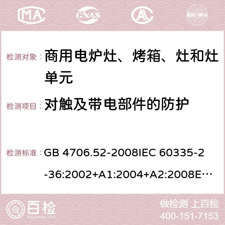 对触及带电部件的防护 家用和类似用途电器的安全 商用电炉灶、烤箱、灶和灶单元的特殊要求 GB 4706.52-2008
IEC 60335-2-36:2002+A1:2004+A2:2008
EN 60335-2-36:2002/A11:2012 8.101