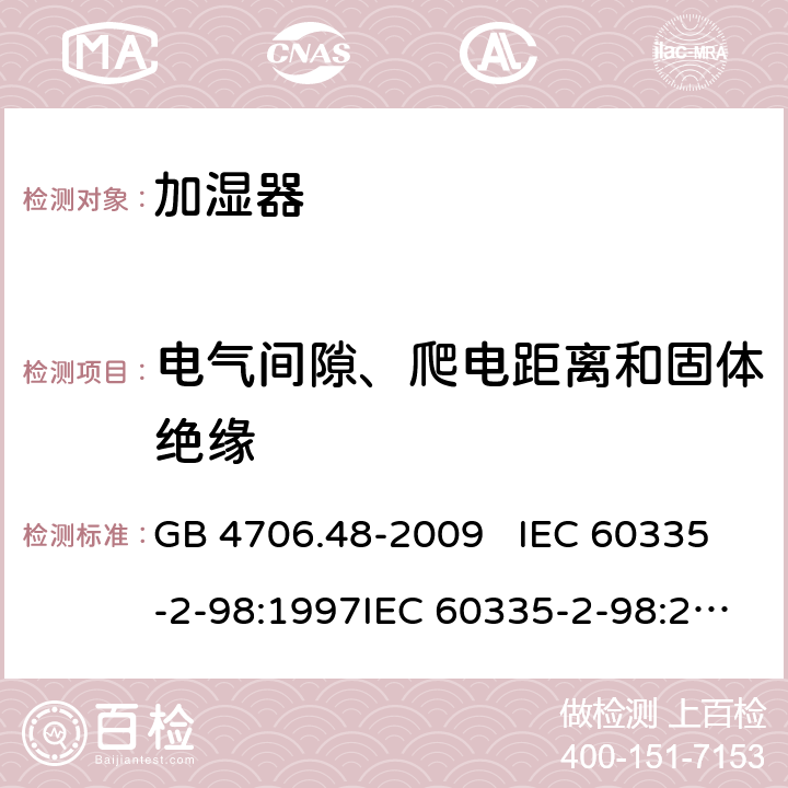 电气间隙、爬电距离和固体绝缘 家用和类似用途电器的安全 加湿器的特殊要求 GB 4706.48-2009 IEC 60335-2-98:1997IEC 60335-2-98:2002+A1:2004IEC 60335-2-98:2002 +A1:2004+A2:2008EN 60335-2-98:2003EN 60335-2-98:2003+A1:2005 +A2:2008+A11:2019 29