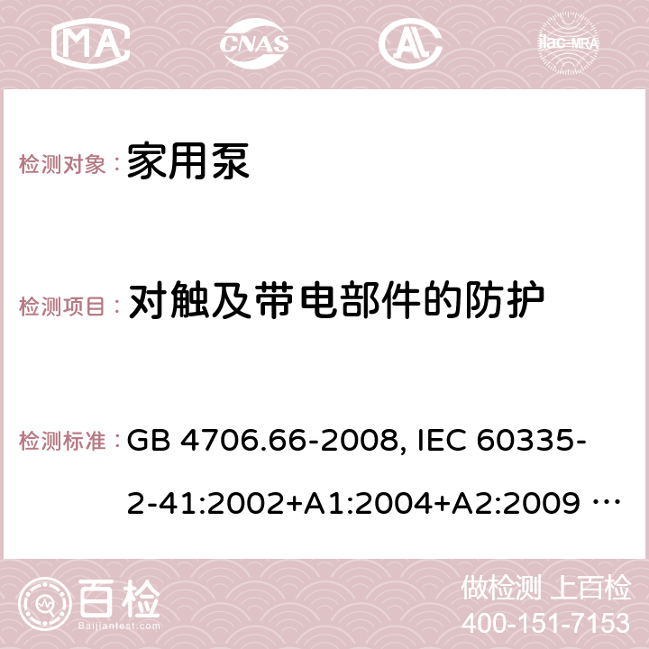 对触及带电部件的防护 家用和类型用途电器的安全 泵的特殊要求 GB 4706.66-2008, IEC 60335-2-41:2002+A1:2004+A2:2009 , IEC 60335-2-41:2012,EN 60335-2-41:2004 8