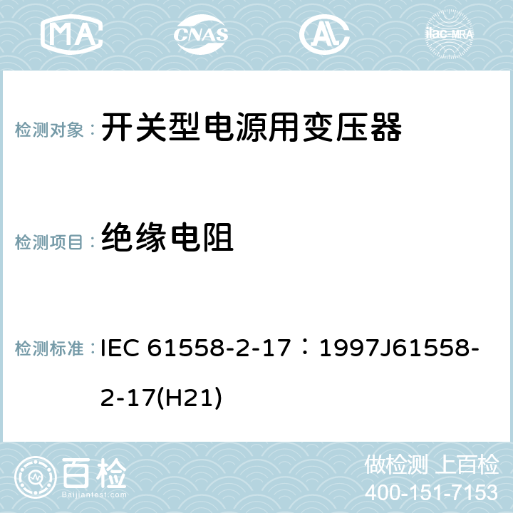 绝缘电阻 电源变压器、电源装置和类似装置的安全 第2-17部分：开关型电源和开关型电源用变压器的特殊要求 IEC 61558-2-17：1997
J61558-2-17(H21) 18.2