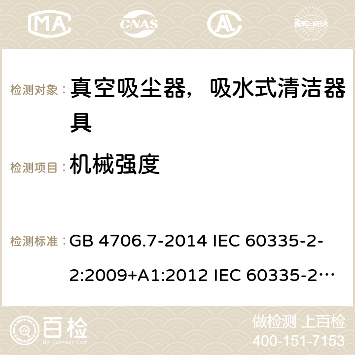 机械强度 家用和类似用途电器的安全 真空吸尘器和吸水式清洁器具的特殊要求 GB 4706.7-2014 IEC 60335-2-2:2009+A1:2012 IEC 60335-2-2:2009+A1:2012+A2:2016 IEC 60335-2-2:2019 EN 60335-2-2:2010+A1:2013 AS/NZS 60335.2.2:2010+A1:2011+A2:2014+A3:2015+A4:2017 AS/NZS 60335.2.2:2018 21