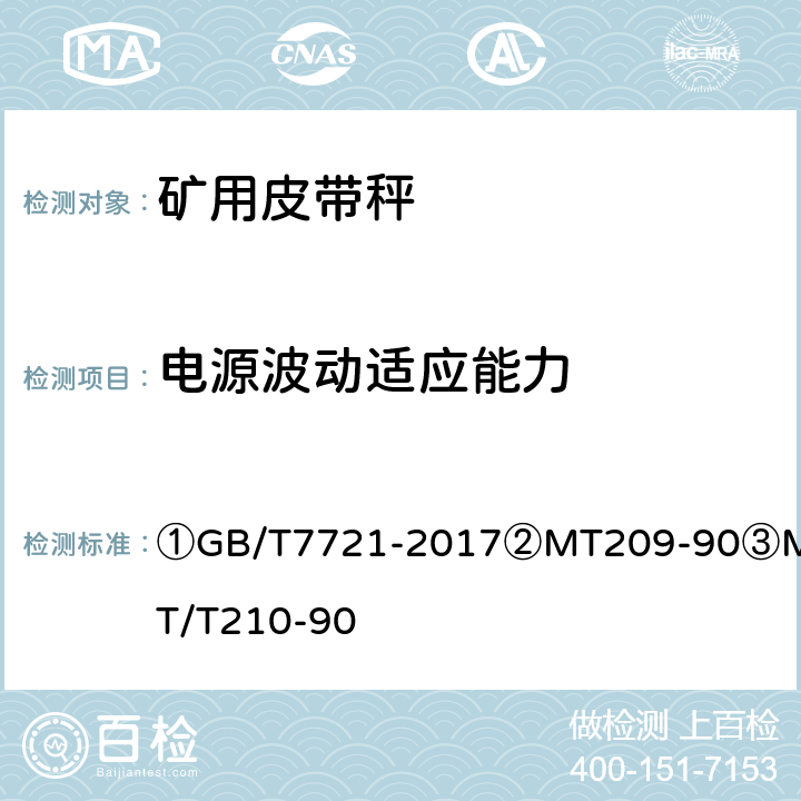 电源波动适应能力 ①连续累计自动衡器（电子皮带秤）②煤矿通信、检测、控制用电工电子产品通用技术要求③煤矿通信、检测、控制用电工电子产品基本试验方法 ①GB/T7721-2017
②MT209-90
③MT/T210-90 ①5.7.4.3②5.4/③10